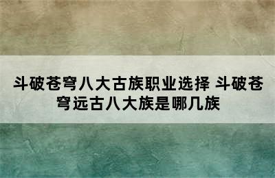 斗破苍穹八大古族职业选择 斗破苍穹远古八大族是哪几族